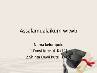 Assalamualaikum wr.wb
Nama kelompok:
1.Duwi Kusnul .K.(11)
2.Shinta Dewi Putri.H.(29)
 