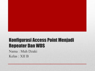 Konfigurasi Access Point Menjadi 
Repeater Dan WDS 
Nama : Muh Dzaki 
Kelas : XII B 
 