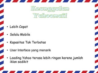 • Lebih Cepat
• Selalu Mobile
• Kapasitas Tak Terbatas
• User Interface yang menarik

• Loading Yahoo terasa lebih ringan karena jumlah
iklan sedikit

 