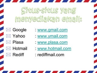 





Google
Yahoo
Plasa
Hotmail
Rediff

: www.gmail.com
: www.ymail.com
: www.plasa.com
: www.hotmail.com
: rediffmail.com

 