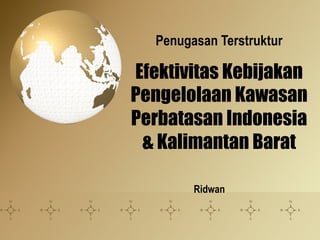 Efektivitas Kebijakan
Pengelolaan Kawasan
Perbatasan Indonesia
& Kalimantan Barat
Ridwan
Penugasan Terstruktur
 