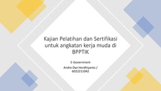 E-Government
Andre Dwi Herdhiyanto /
6022211042
Kajian Pelatihan dan Sertifikasi
untuk angkatan kerja muda di
BPPTIK
 