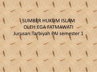 SUMBER HUKUM ISLAM
OLEH:EGA FATMAWATI
Jurusan:Tarbiyah PAI semester 1
 