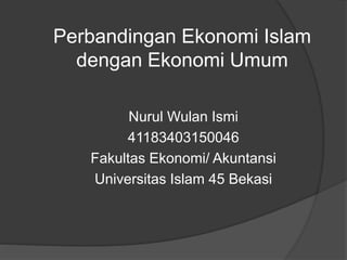 Perbandingan Ekonomi Islam
dengan Ekonomi Umum
Nurul Wulan Ismi
41183403150046
Fakultas Ekonomi/ Akuntansi
Universitas Islam 45 Bekasi
 