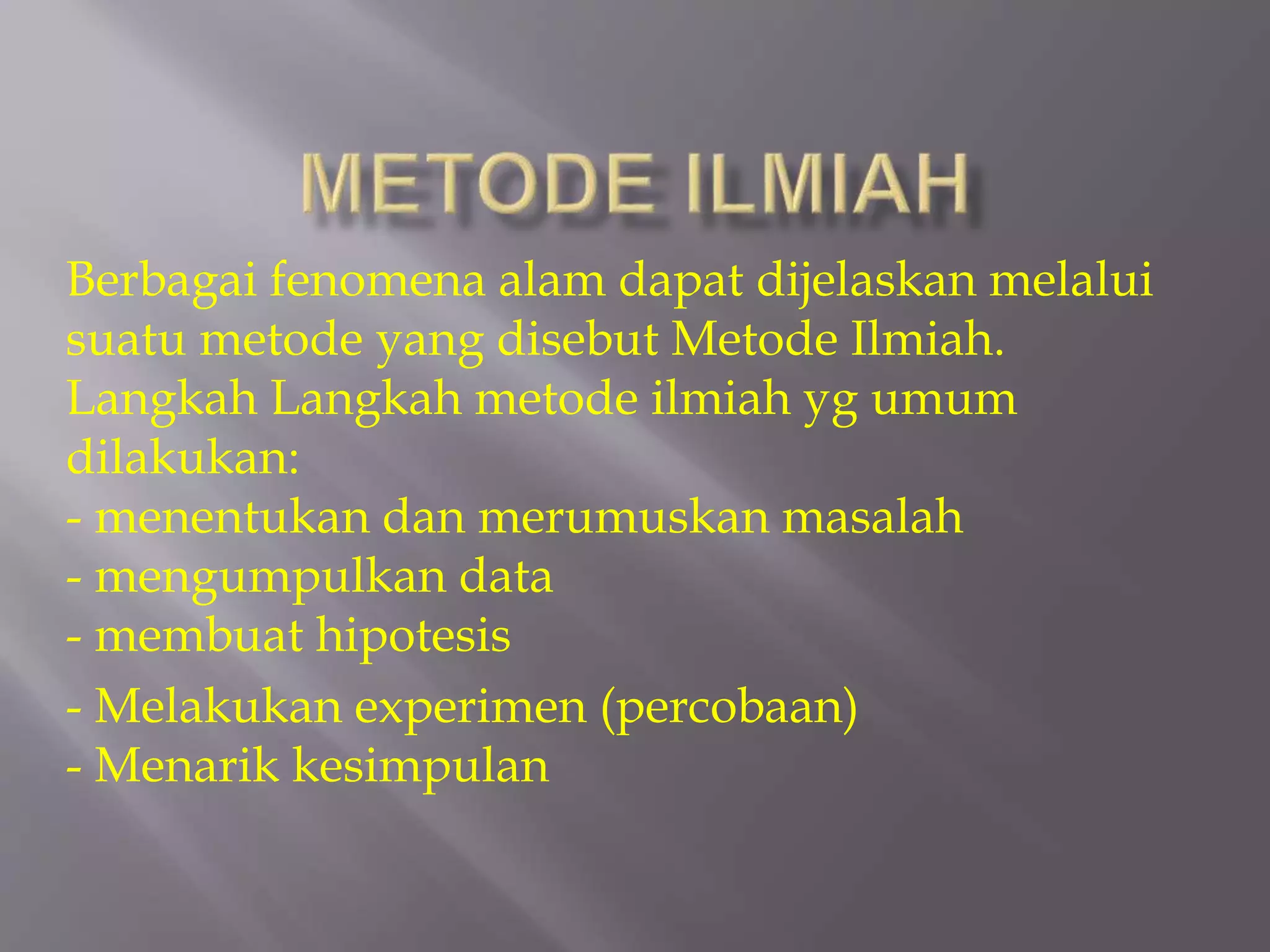 Berbagai fenomena alam dapat dijelaskan melalui
suatu metode yang disebut Metode Ilmiah.
Langkah Langkah metode ilmiah yg umum
dilakukan:
- menentukan dan merumuskan masalah
- mengumpulkan data
- membuat hipotesis
- Melakukan experimen (percobaan)
- Menarik kesimpulan