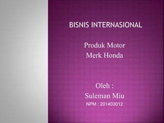 BISNIS INTERNASIONAL
Produk Motor
Merk Honda
Oleh :
Suleman Miu
NPM : 201403012
 