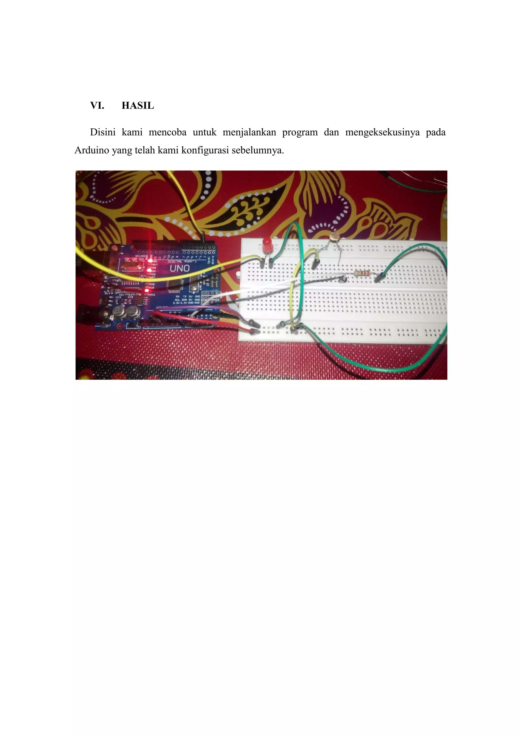 VI. HASIL
Disini kami mencoba untuk menjalankan program dan mengeksekusinya pada
Arduino yang telah kami konfigurasi sebelumnya.
 