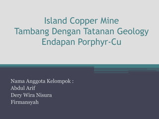 Island Copper Mine
Tambang Dengan Tatanan Geology
Endapan Porphyr-Cu
Nama Anggota Kelompok :
Abdul Arif
Dery Wira Nisura
Firmansyah
 