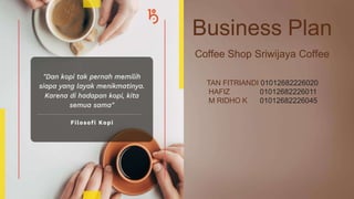 TAN FITRIANDI 01012682226020
HAFIZ 01012682226011
M RIDHO K 01012682226045
Business Plan
Coffee Shop Sriwijaya Coffee
 