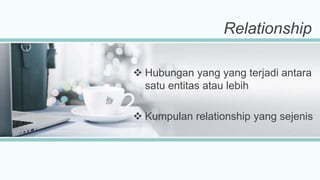 Relationship
 Hubungan yang yang terjadi antara
satu entitas atau lebih
 Kumpulan relationship yang sejenis
 