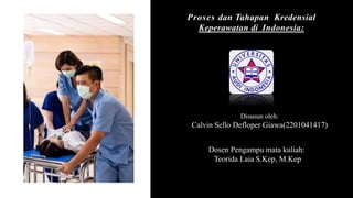 Proses dan Tahapan Kredensial
Keperawatan di Indonesia:
Disusun oleh:
Calvin Sello Defloper Giawa(2201041417)
Dosen Pengampu mata kuliah:
Teorida Laia S.Kep, M.Kep
 