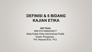 DEFINISI & 6 BIDANG
KAJIAN ETIKA
Adi Yanto
NIM 07012682024017
Mata Kuliah Etika Administrasi Publik
Dosen Pengampu :
Prof. Waspodo,M.Ed., Ph.D.
 