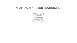 KUALITAS ALAT UKUR (INSTRUMEN)
Oleh kelompok 5
Siti Julaeha
Rina Romdiana
Ani Hanifa C.N
Cucu Rahmawati
 