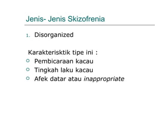 Jenis- Jenis Skizofrenia
1. Disorganized
Karakterisktik tipe ini :
 Pembicaraan kacau
 Tingkah laku kacau
 Afek datar atau inappropriate
 