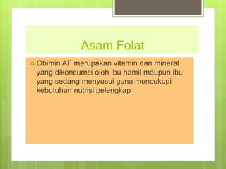 Asam Folat
 Obimin AF merupakan vitamin dan mineral
yang dikonsumsi oleh ibu hamil maupun ibu
yang sedang menyusui guna mencukupi
kebutuhan nutrisi pelengkap
 