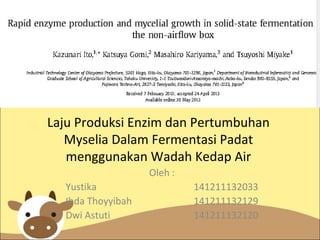 Laju Produksi Enzim dan Pertumbuhan
Myselia Dalam Fermentasi Padat
menggunakan Wadah Kedap Air
Oleh :
Yustika 141211132033
Ihda Thoyyibah 141211132129
Dwi Astuti 141211132120
 