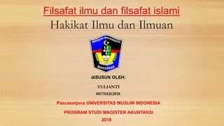 Filsafat ilmu dan filsafat islami
Hakikat Ilmu dan Ilmuan
diSUSUN OLEH:
YULIANTI
001704262018
Pascasarjana UNIVERSITAS MUSLIM INDONESIA
PROGRAM STUDI MAGISTER AKUNTANSI
2019
 