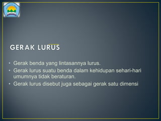 • Gerak benda yang lintasannya lurus.
• Gerak lurus suatu benda dalam kehidupan sehari-hari
umumnya tidak beraturan.
• Gerak lurus disebut juga sebagai gerak satu dimensi
 