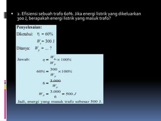  2. Efisiensi sebuah trafo 60%. Jika energi listrik yang dikeluarkan
   300 J, berapakah energi listrik yang masuk trafo?
 