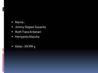  Nama :
 Jimmy Stepen Susanto
 Ruth Tiara Ardanari
 Heriyanto Nasuha


 Kelas : XII IPA 3
 