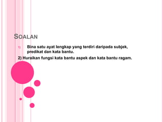 SOALAN
 1)   Bina satu ayat lengkap yang terdiri daripada subjek,
      predikat dan kata bantu.
 2) Huraikan fungsi kata bantu aspek dan kata bantu ragam.
 