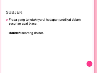 SUBJEK
   Frasa yang terletaknya di hadapan predikat dalam
    susunan ayat biasa.

    Aminah seorang doktor.
 