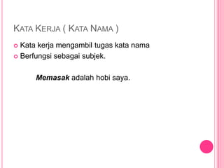 KATA KERJA ( KATA NAMA )
 Kata kerja mengambil tugas kata nama
 Berfungsi sebagai subjek.



      Memasak adalah hobi saya.
 