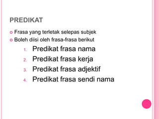 PREDIKAT
 Frasa yang terletak selepas subjek
 Boleh diisi oleh frasa-frasa berikut

      1.   Predikat frasa nama
      2.   Predikat frasa kerja
      3.   Predikat frasa adjektif
      4.   Predikat frasa sendi nama
 