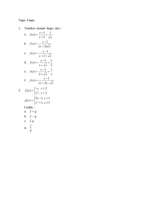 Tugas Fungsi
1. Tentukan domain fungsi dari :
a.
xx
x
xf
1
2
1
)( 



b.
xx
x
xf
)2(
1
)(



c.
xx
x
xf



2
1
)(
d.
2
11
)( 



xx
x
xf
e.
xx
x
xf
1
2
1
)( 



f.
xx
x
xf



)2(
1
)(
2.




,
,
)( 2
x
x
xf
2
2


x
x






,1
,12
)( 2
x
x
xg
1
1


x
x
Carilah :
a. gf 
b. gf 
c. gf .
d.
g
f
 