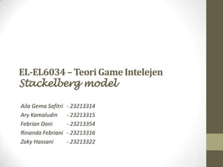 EL-EL6034 – Teori Game Intelejen 
Stackelberg model 
Aila Gema Safitri - 23213314 
Ary Kamaludin - 23213315 
Febrian Doni - 23213354 
Rinanda Febriani - 23213316 
Zaky Hassani - 23213322 
 