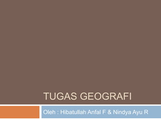 TUGAS GEOGRAFI
Oleh : Hibatullah Anfal F & Nindya Ayu R

 