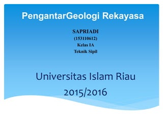PengantarGeologi Rekayasa
SAPRIADI
(153110612)
Kelas IA
Teknik Sipil
Universitas Islam Riau
2015/2016
 