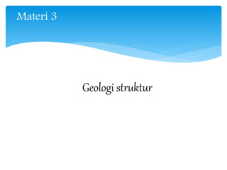 Materi 3
Geologi struktur
 