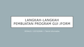 LANGKAH-LANGKAH
PEMBUATAN PROGRAM GUI JFORM
RONALD / 2201020046 / / Teknik Informatika
 