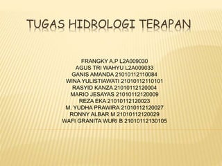 TUGAS HIDROLOGI TERAPAN 
FRANGKY A.P L2A009030 
AGUS TRI WAHYU L2A009033 
GANIS AMANDA 21010112110084 
WINA YULISTIAWATI 21010112110101 
RASYID KANZA 21010112120004 
MARIO JESAYAS 21010112120009 
REZA EKA 21010112120023 
M. YUDHA PRAWIRA 21010112120027 
RONNY ALBAR M 21010112120029 
WAFI GRANITA WURI B 21010112130105 
 