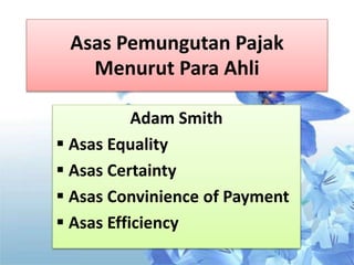 Asas Pemungutan Pajak
Menurut Para Ahli
Adam Smith
 Asas Equality
 Asas Certainty
 Asas Convinience of Payment
 Asas Efficiency
 