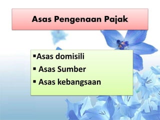 Asas Pengenaan Pajak
Asas domisili
 Asas Sumber
 Asas kebangsaan
 