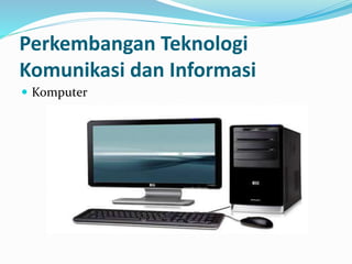  Komputer
Perkembangan Teknologi
Komunikasi dan Informasi
 