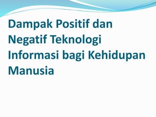 Dampak Positif dan
Negatif Teknologi
Informasi bagi Kehidupan
Manusia
 
