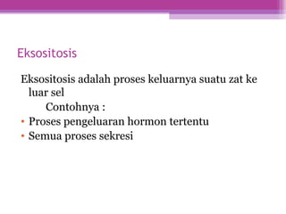 Eksositosis
Eksositosis adalah proses keluarnya suatu zat ke
luar sel
Contohnya :
• Proses pengeluaran hormon tertentu
• Semua proses sekresi
 