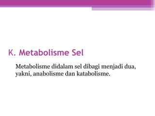 K. Metabolisme Sel
Metabolisme didalam sel dibagi menjadi dua,
yakni, anabolisme dan katabolisme.
 