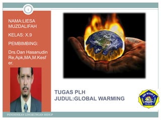 1


NAMA:LIESA
MUZDALIFAH
KELAS: X.9
PEMBIMBING:
Drs.Oan Hasanudin
Re,Apk,MA,M.Kesf
er.




                              TUGAS PLH
                              JUDUL:GLOBAL WARMING

PENDIDIKAN LINGKUNGAN HIDUP
 