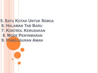 5. SATU KOTAK UNTUK SEMUA
6. HALAMAN TAB BARU
7. KONTROL KERUSAKAN
8. MODE PENYAMARAN
9. PENELUSURAN AMAN
 