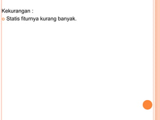 Kekurangan :
 Statis fiturnya kurang banyak.
 