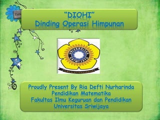 “DIOHI”
Dinding Operasi Himpunan
Proudly Present By Ria Defti Nurharinda
Pendidikan Matematika
Fakultas Ilmu Keguruan dan Pendidikan
Universitas Sriwijaya
 