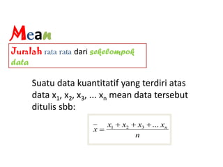 Mean
Jumlah rata rata dari sekelompok
data
Suatu data kuantitatif yang terdiri atas
data x1, x2, x3, ... xn mean data tersebut
ditulis sbb:
n
xxxx
x n...321 

 