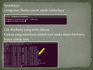 Syntaknya: 
root@user:/home/user# mkdir folderSaya 
Cek direktory yang telah dibuat. 
Karena yang membuat adalah root maka akses direktory 
hanya untuk root. 
 
