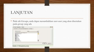 LANJUTAN
• Pada tab Groups, anda dapat menambahkan user-user yang akan disertakan
pada group yang ada
 