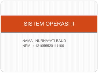SISTEM OPERASI II 
NAMA : NURHAYATI BAUD 
NPM : 121055520111106 
 