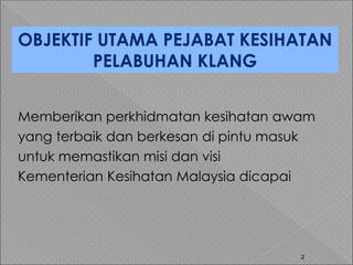 2
OBJEKTIF UTAMA PEJABAT KESIHATAN
PELABUHAN KLANG
Memberikan perkhidmatan kesihatan awam
yang terbaik dan berkesan di pintu masuk
untuk memastikan misi dan visi
Kementerian Kesihatan Malaysia dicapai
 